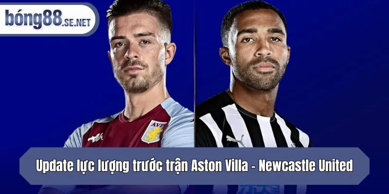 Update lực lượng trước trận Aston Villa - Newcastle United